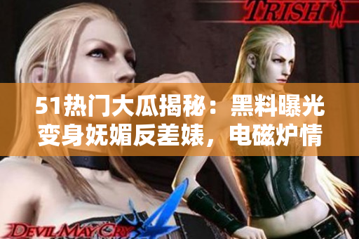 51热门大瓜揭秘：黑料曝光变身妩媚反差婊，电磁炉情绪重燃