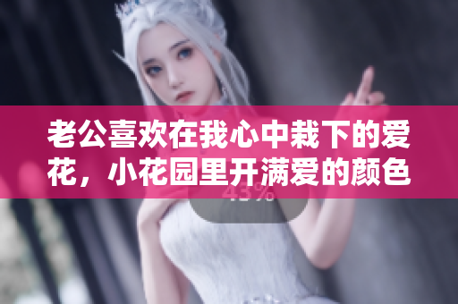老公喜欢在我心中栽下的爱花，小花园里开满爱的颜色【产品编号：1234567】