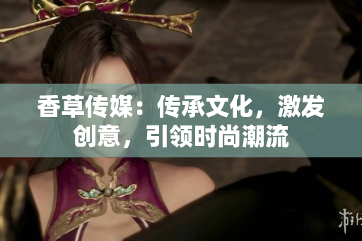 香草传媒：传承文化，激发创意，引领时尚潮流