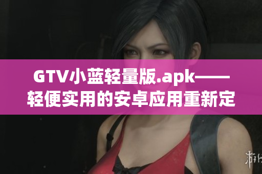 GTV小蓝轻量版.apk——轻便实用的安卓应用重新定义