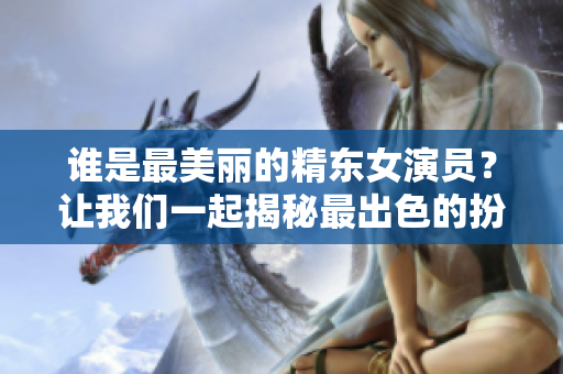 谁是最美丽的精东女演员？让我们一起揭秘最出色的扮演者