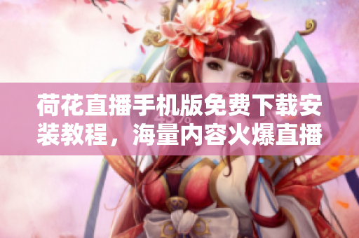 荷花直播手机版免费下载安装教程，海量内容火爆直播全覆盖