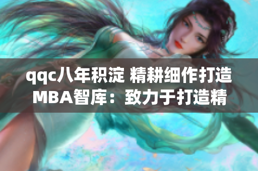 qqc八年积淀 精耕细作打造MBA智库：致力于打造精品商业管理教育