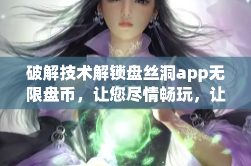 破解技术解锁盘丝洞app无限盘币，让您尽情畅玩，让你轻松获取无限盘币的全新方法