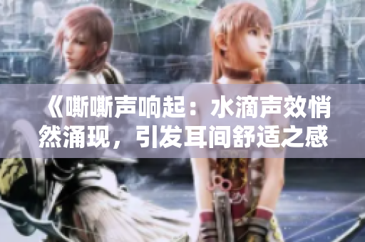 《嘶嘶声响起：水滴声效悄然涌现，引发耳间舒适之感》