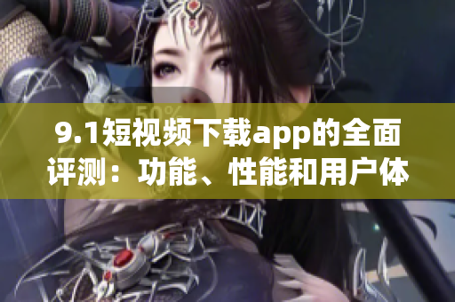 9.1短视频下载app的全面评测：功能、性能和用户体验详细解析