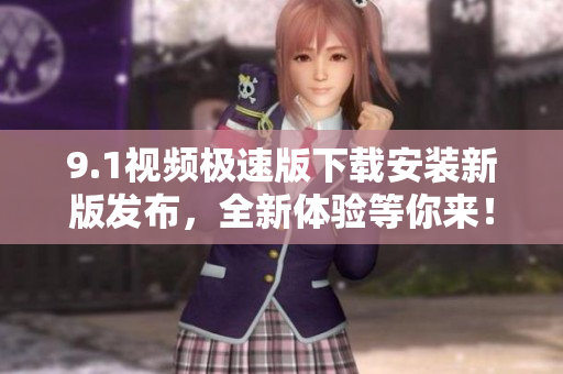 9.1视频极速版下载安装新版发布，全新体验等你来！