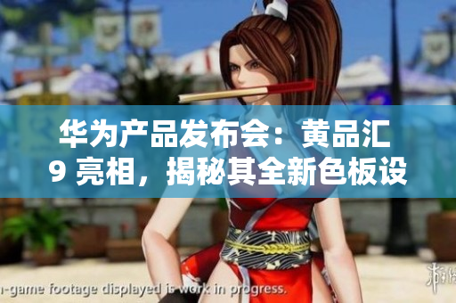 华为产品发布会：黄品汇 9 亮相，揭秘其全新色板设计