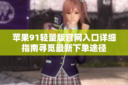 苹果91轻量版官网入口详细指南寻觅最新下单途径