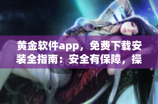 黄金软件app，免费下载安装全指南：安全有保障，操作简单，功能丰富