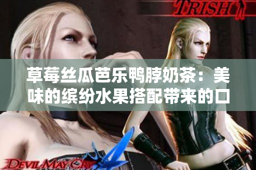 草莓丝瓜芭乐鸭脖奶茶：美味的缤纷水果搭配带来的口感享受，深受消费者喜爱
