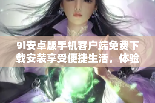9i安卓版手机客户端免费下载安装享受便捷生活，体验极简操作快感