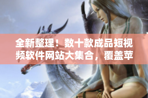 全新整理！数十款成品短视频软件网站大集合，覆盖苹果版及更多系统，详尽评测及下载指南！