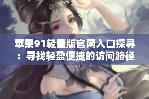 苹果91轻量版官网入口探寻：寻找轻盈便捷的访问路径