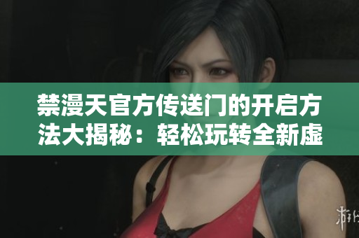 禁漫天官方传送门的开启方法大揭秘：轻松玩转全新虚拟世界