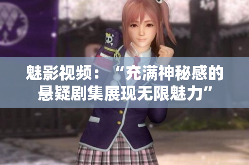 魅影视频：“充满神秘感的悬疑剧集展现无限魅力”