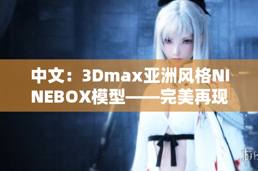 中文：3Dmax亚洲风格NINEBOX模型——完美再现亚洲风情