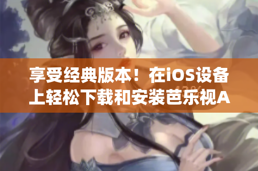 享受经典版本！在iOS设备上轻松下载和安装芭乐视App旧版