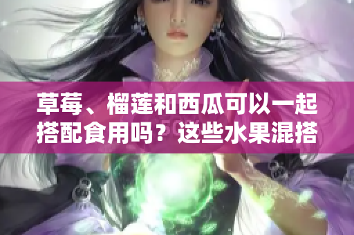 草莓、榴莲和西瓜可以一起搭配食用吗？这些水果混搭的效果如何？