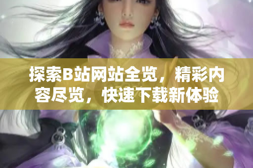 探索B站网站全览，精彩内容尽览，快速下载新体验