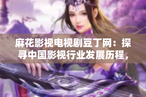 麻花影视电视剧豆丁网：探寻中国影视行业发展历程，剧情分析与观后感分享