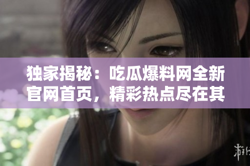独家揭秘：吃瓜爆料网全新官网首页，精彩热点尽在其中!